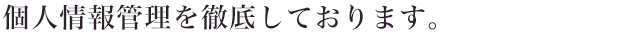個人情報管理を徹底しております。