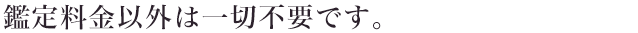 鑑定料金以外は一切不要です。