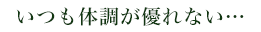 いつも体調が優れない…