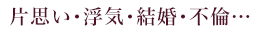 片思い･浮気･結婚・不倫…