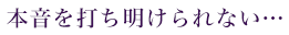 本音を打ち明けられない…